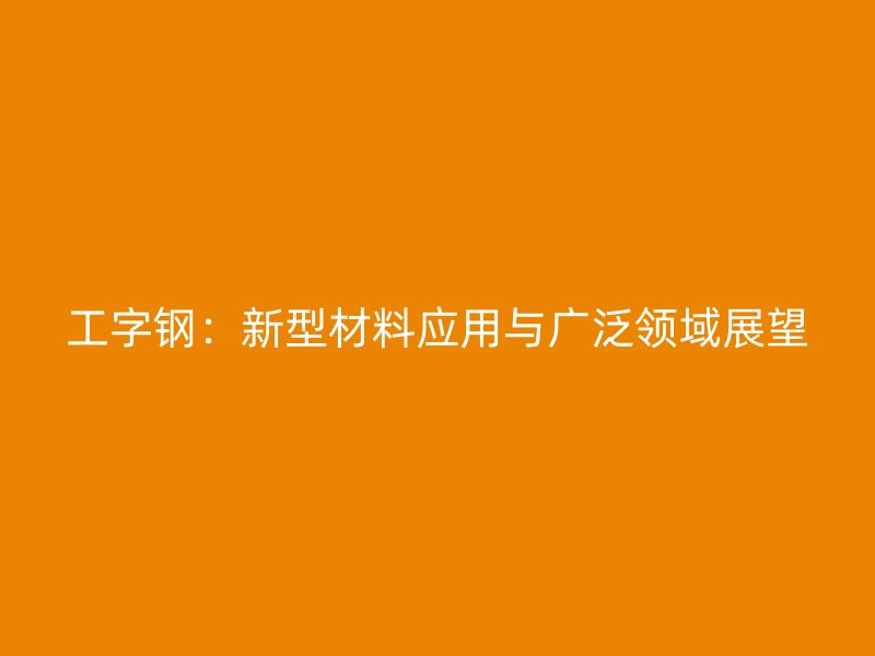工字鋼：新型材料應用與廣泛領域展望