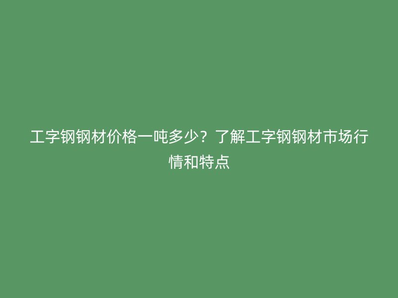 工字鋼鋼材價(jià)格一噸多少？了解工字鋼鋼材市場(chǎng)行情和特點(diǎn)