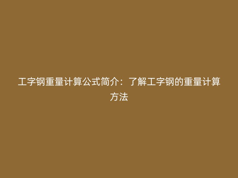 工字鋼重量計(jì)算公式簡(jiǎn)介：了解工字鋼的重量計(jì)算方法