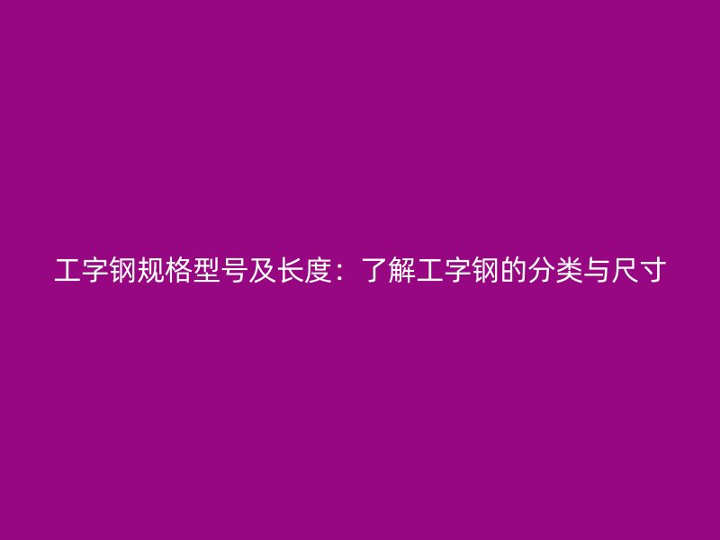 工字鋼規(guī)格型號及長度：了解工字鋼的分類與尺寸