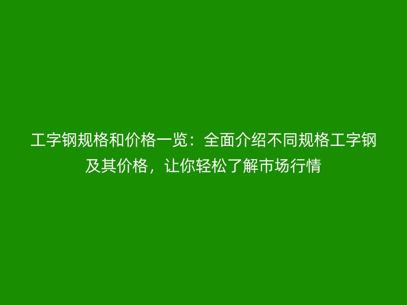 工字鋼規(guī)格和價格一覽：全面介紹不同規(guī)格工字鋼及其價格，讓你輕松了解市場行情