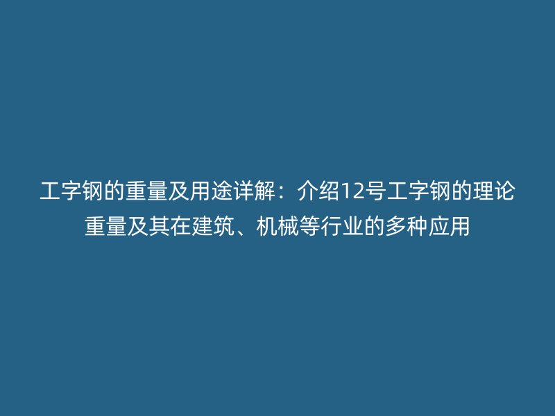 工字鋼的重量及用途詳解：介紹12號(hào)工字鋼的理論重量及其在建筑、機(jī)械等行業(yè)的多種應(yīng)用