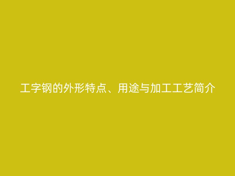工字鋼的外形特點(diǎn)、用途與加工工藝簡介