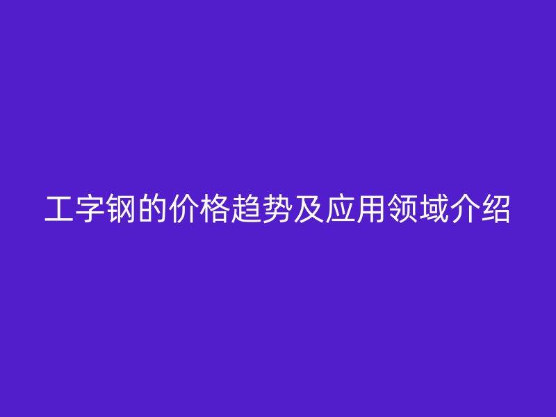 工字鋼的價格趨勢及應(yīng)用領(lǐng)域介紹