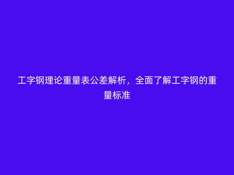 工字鋼理論重量表公差解析，全面了解工字鋼的重量標(biāo)準(zhǔn)
