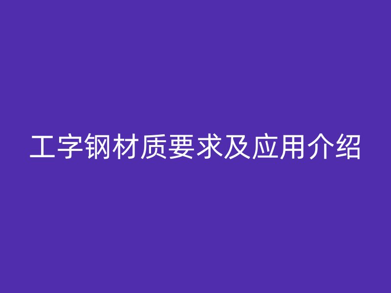 工字鋼材質(zhì)要求及應(yīng)用介紹