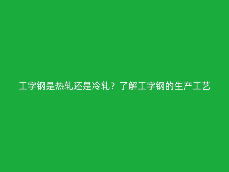 工字鋼是熱軋還是冷軋？了解工字鋼的生產(chǎn)工藝