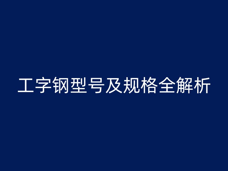 工字鋼型號及規(guī)格全解析