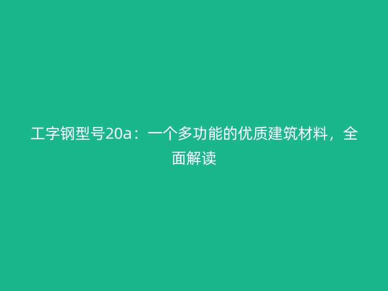 工字鋼型號(hào)20a：一個(gè)多功能的優(yōu)質(zhì)建筑材料，全面解讀