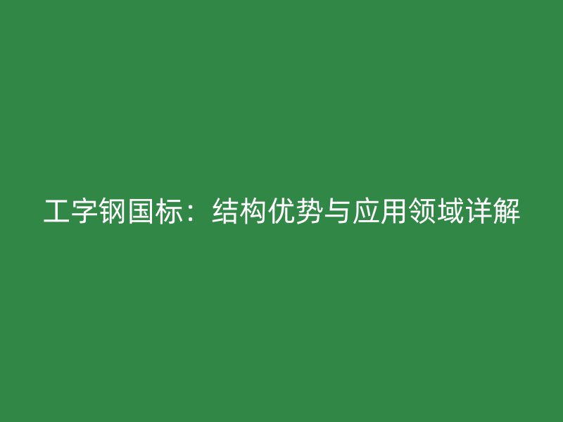 工字鋼國(guó)標(biāo)：結(jié)構(gòu)優(yōu)勢(shì)與應(yīng)用領(lǐng)域詳解