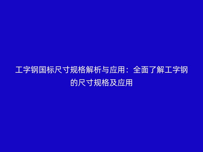 工字鋼國標尺寸規(guī)格解析與應(yīng)用：全面了解工字鋼的尺寸規(guī)格及應(yīng)用