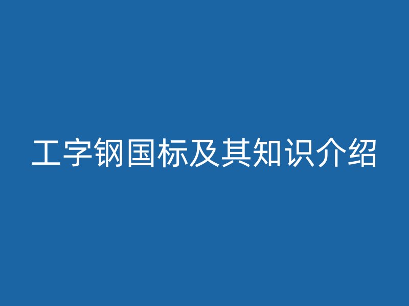 工字鋼國標(biāo)及其知識介紹