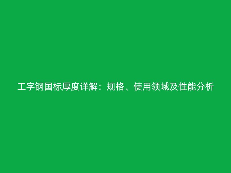 工字鋼國標(biāo)厚度詳解：規(guī)格、使用領(lǐng)域及性能分析
