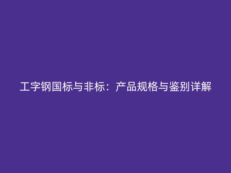 工字鋼國標與非標：產品規(guī)格與鑒別詳解