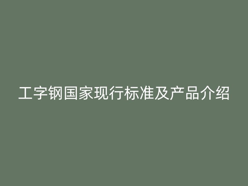 工字鋼國家現(xiàn)行標(biāo)準(zhǔn)及產(chǎn)品介紹