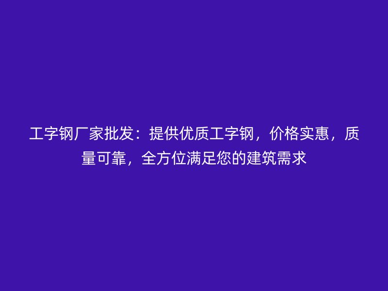 工字鋼廠家批發(fā)：提供優(yōu)質(zhì)工字鋼，價格實惠，質(zhì)量可靠，全方位滿足您的建筑需求