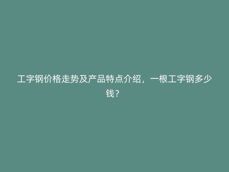 工字鋼價格走勢及產(chǎn)品特點介紹，一根工字鋼多少錢？