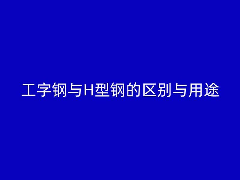 工字鋼與H型鋼的區(qū)別與用途