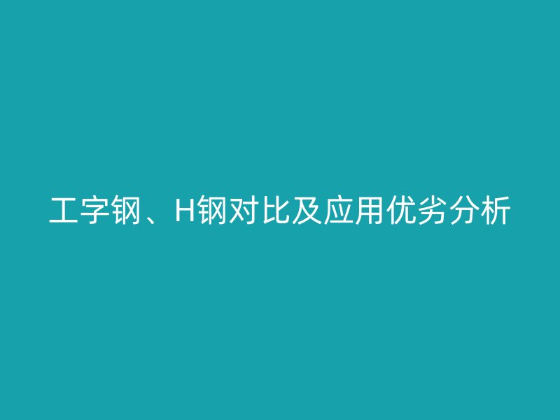 工字鋼、H鋼對(duì)比及應(yīng)用優(yōu)劣分析