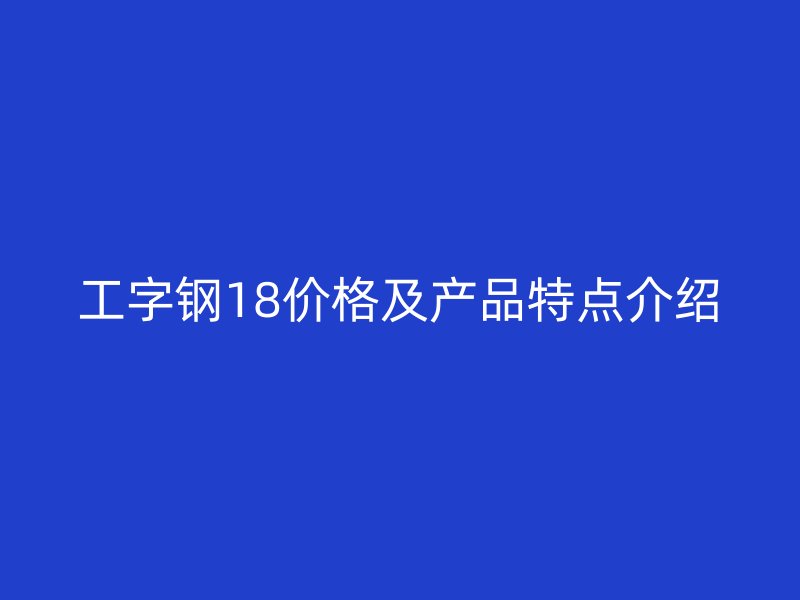 工字鋼18價(jià)格及產(chǎn)品特點(diǎn)介紹