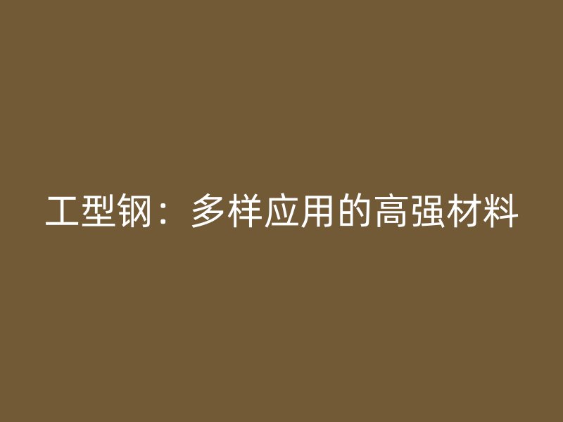 工型鋼：多樣應(yīng)用的高強材料