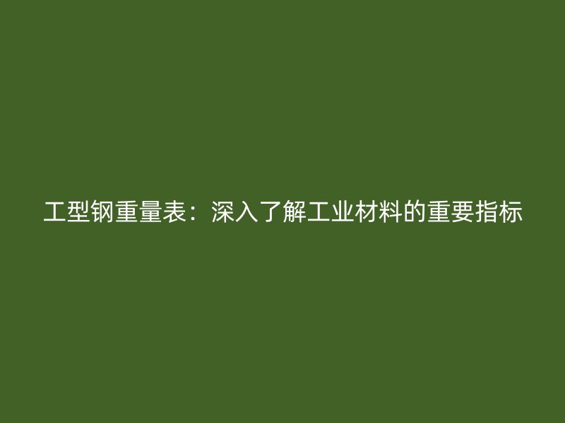 工型鋼重量表：深入了解工業(yè)材料的重要指標(biāo)