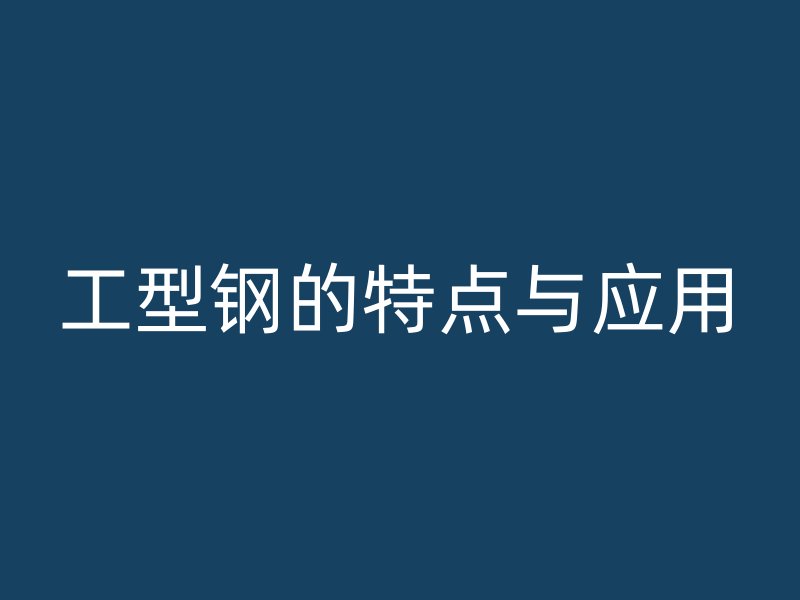 工型鋼的特點(diǎn)與應(yīng)用