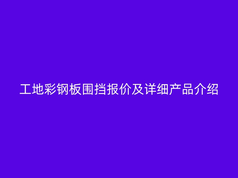 工地彩鋼板圍擋報(bào)價(jià)及詳細(xì)產(chǎn)品介紹