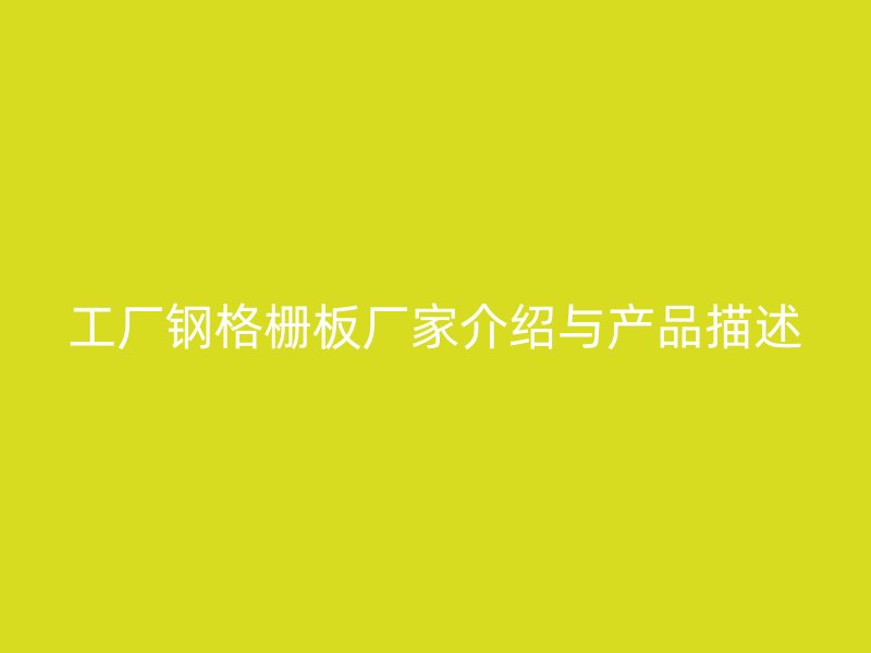 工廠鋼格柵板廠家介紹與產(chǎn)品描述