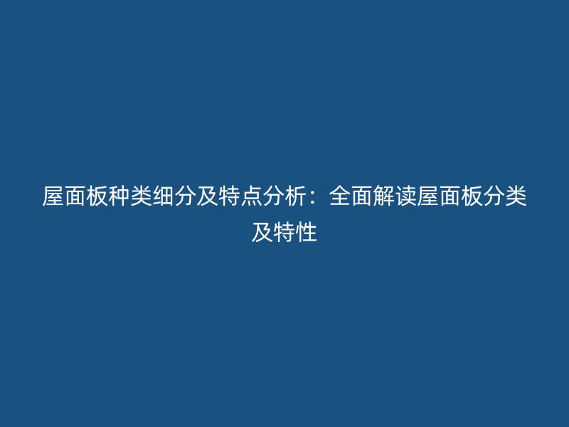 屋面板種類細(xì)分及特點(diǎn)分析：全面解讀屋面板分類及特性