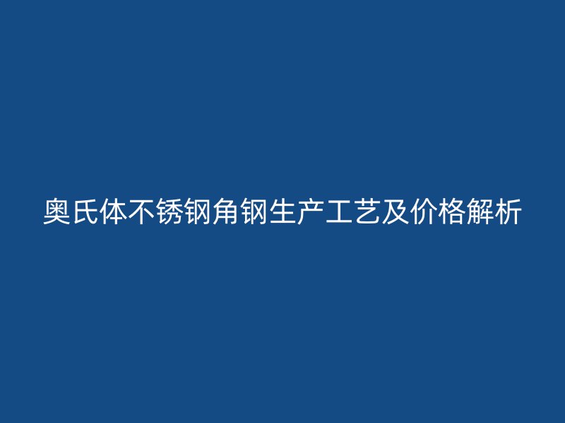 奧氏體不銹鋼角鋼生產(chǎn)工藝及價(jià)格解析