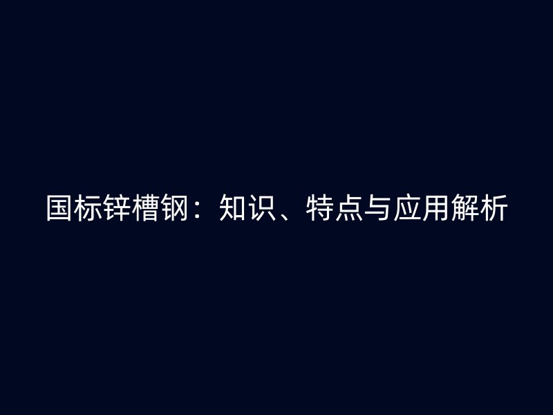 國標鋅槽鋼：知識、特點與應用解析