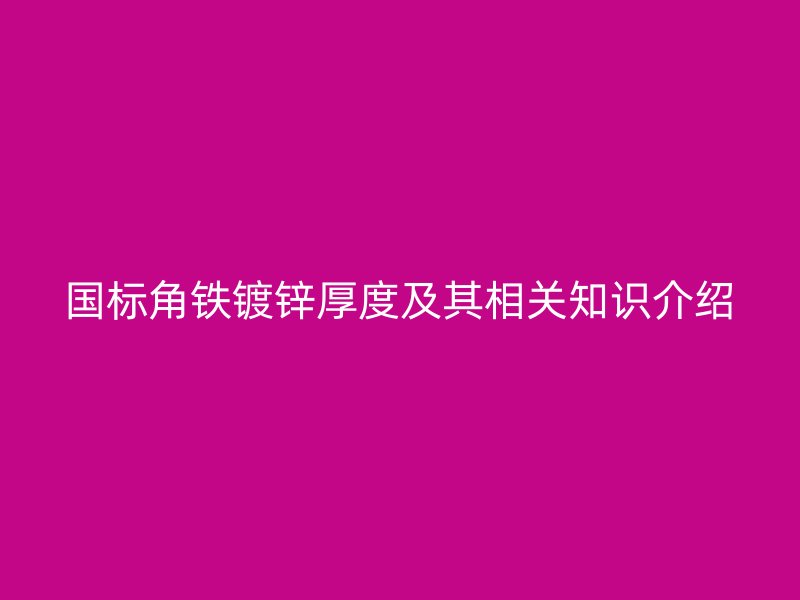 國標角鐵鍍鋅厚度及其相關(guān)知識介紹