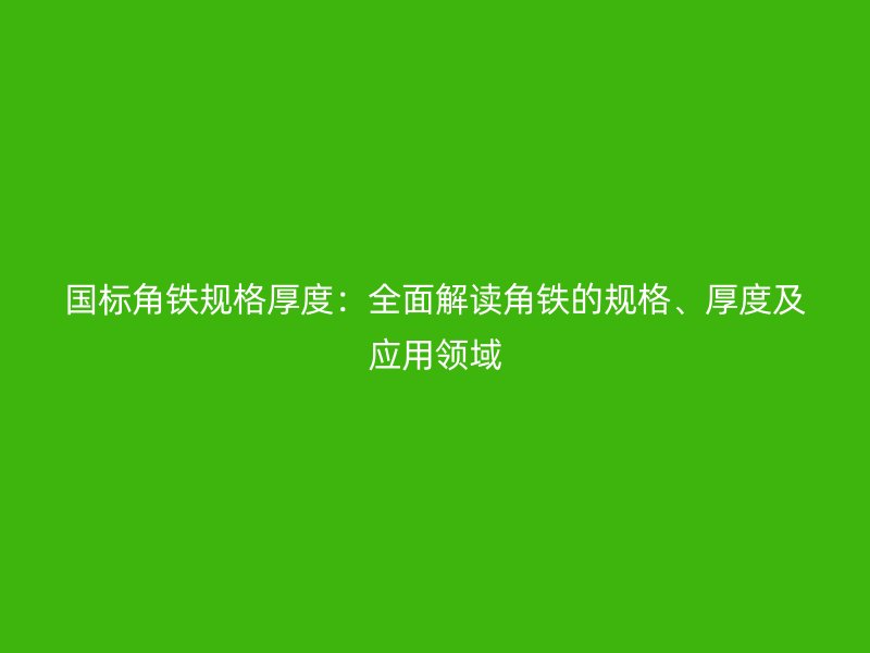 國(guó)標(biāo)角鐵規(guī)格厚度：全面解讀角鐵的規(guī)格、厚度及應(yīng)用領(lǐng)域
