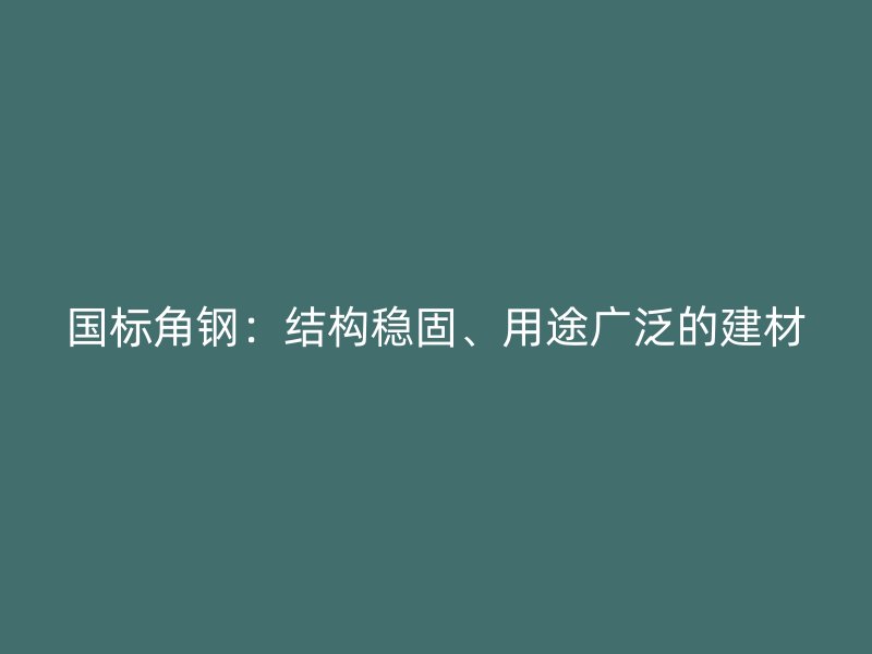 國(guó)標(biāo)角鋼：結(jié)構(gòu)穩(wěn)固、用途廣泛的建材