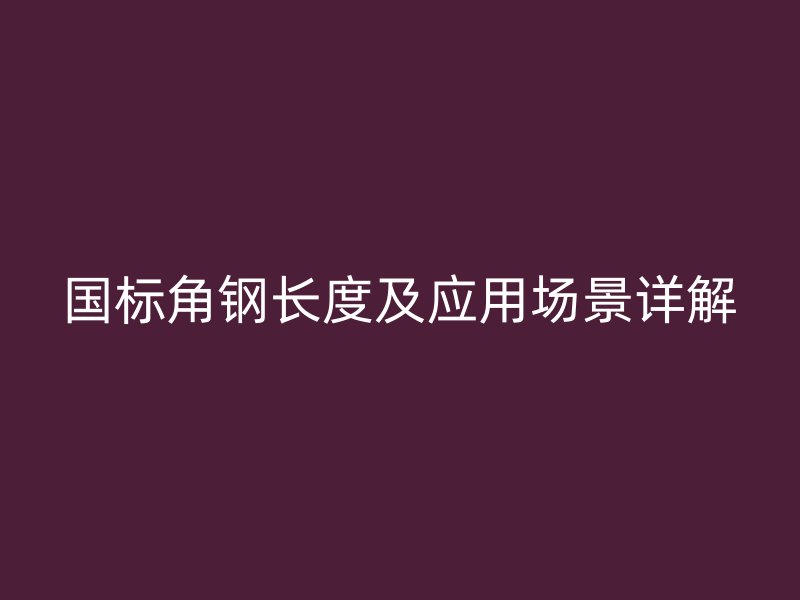 國(guó)標(biāo)角鋼長(zhǎng)度及應(yīng)用場(chǎng)景詳解