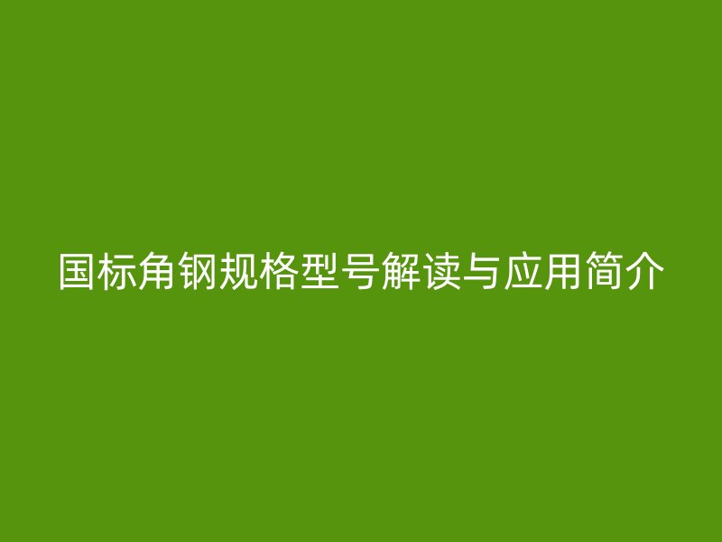 國(guó)標(biāo)角鋼規(guī)格型號(hào)解讀與應(yīng)用簡(jiǎn)介