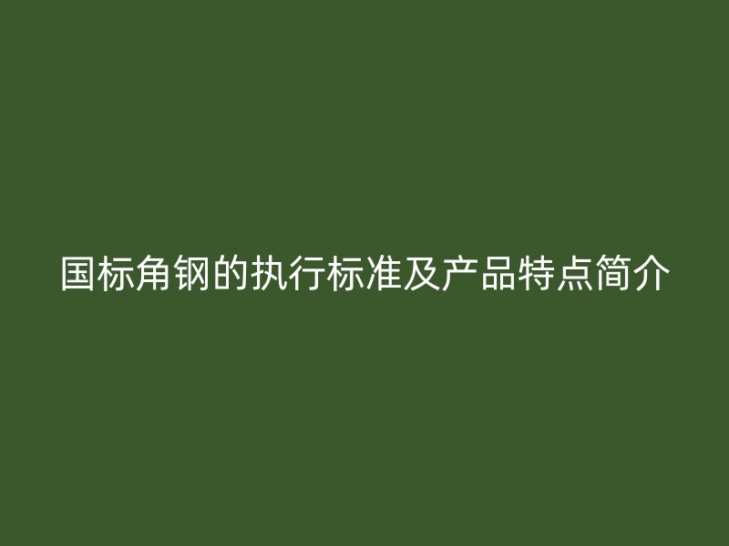 國標角鋼的執(zhí)行標準及產品特點簡介