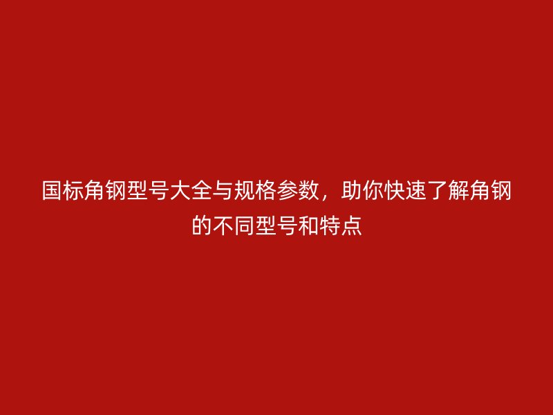 國標(biāo)角鋼型號大全與規(guī)格參數(shù)，助你快速了解角鋼的不同型號和特點
