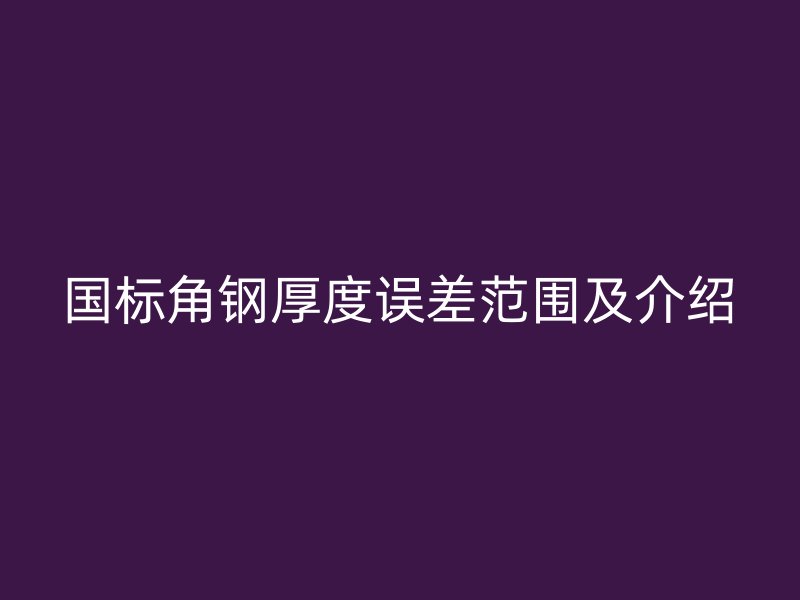 國(guó)標(biāo)角鋼厚度誤差范圍及介紹