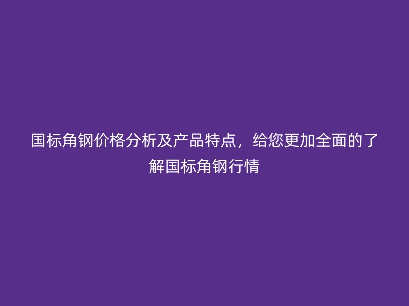 國標(biāo)角鋼價(jià)格分析及產(chǎn)品特點(diǎn)，給您更加全面的了解國標(biāo)角鋼行情