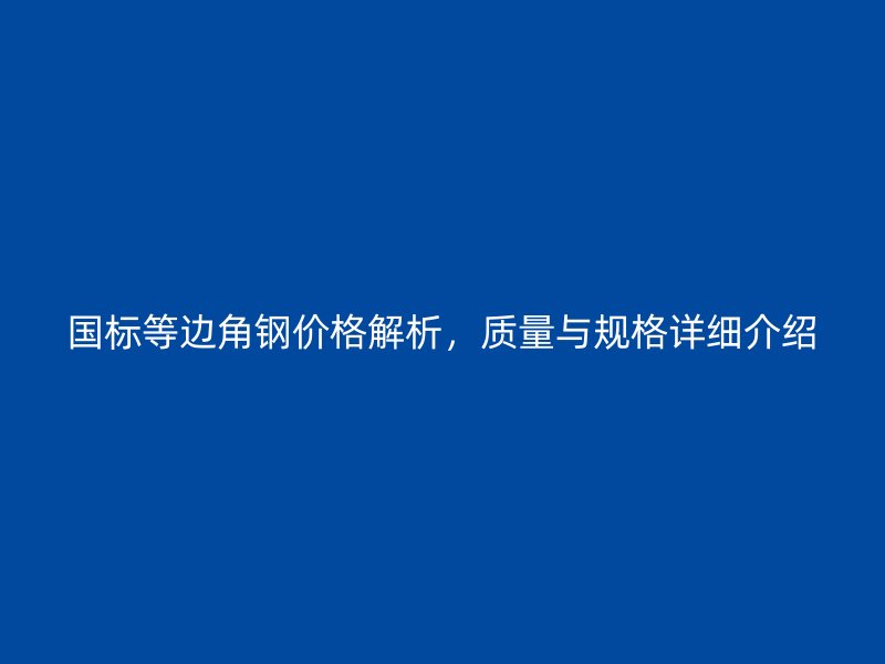 國標等邊角鋼價格解析，質量與規(guī)格詳細介紹