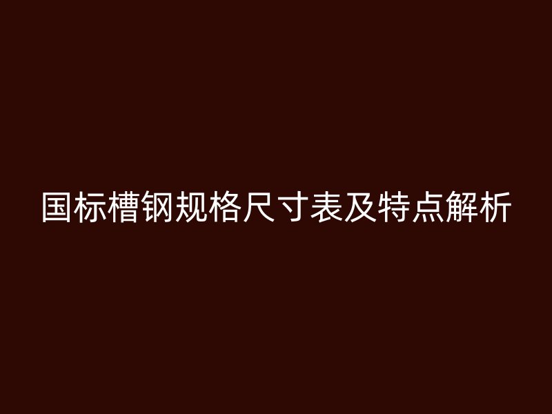 國標槽鋼規(guī)格尺寸表及特點解析