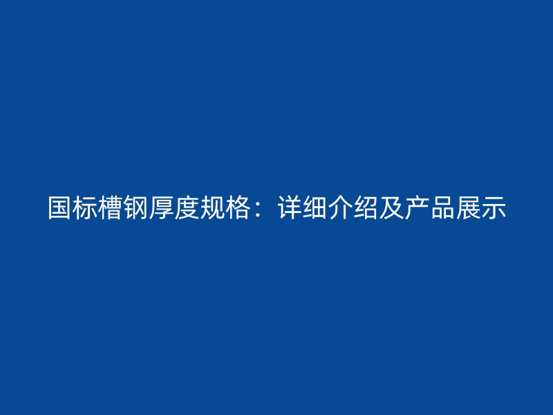 國標槽鋼厚度規(guī)格：詳細介紹及產品展示