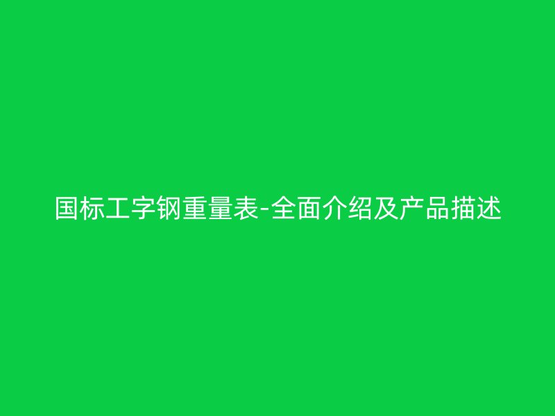 國(guó)標(biāo)工字鋼重量表-全面介紹及產(chǎn)品描述