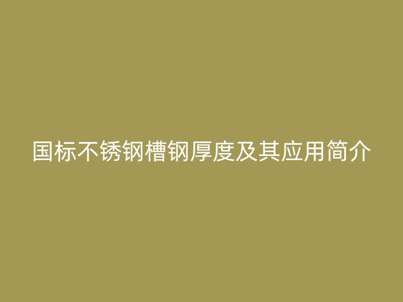 國標(biāo)不銹鋼槽鋼厚度及其應(yīng)用簡介