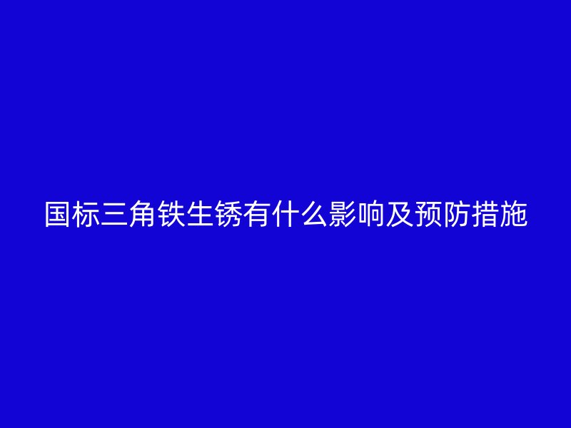 國標(biāo)三角鐵生銹有什么影響及預(yù)防措施