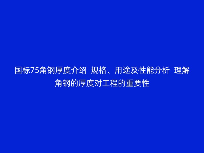 國(guó)標(biāo)75角鋼厚度介紹  規(guī)格、用途及性能分析  理解角鋼的厚度對(duì)工程的重要性