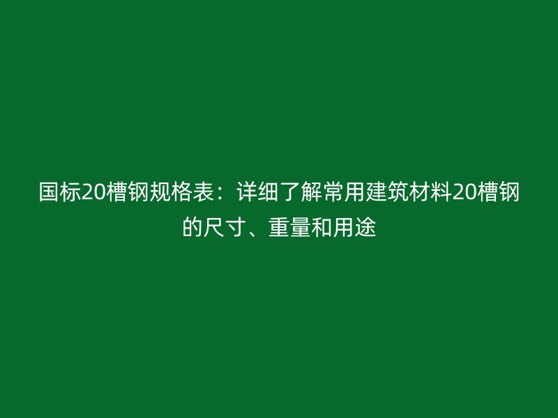 國標20槽鋼規(guī)格表：詳細了解常用建筑材料20槽鋼的尺寸、重量和用途