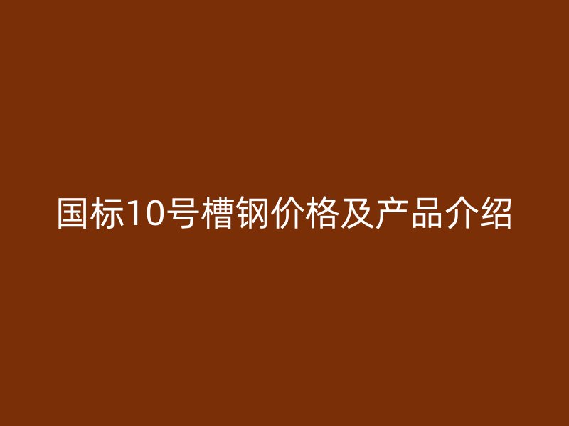 國標(biāo)10號(hào)槽鋼價(jià)格及產(chǎn)品介紹